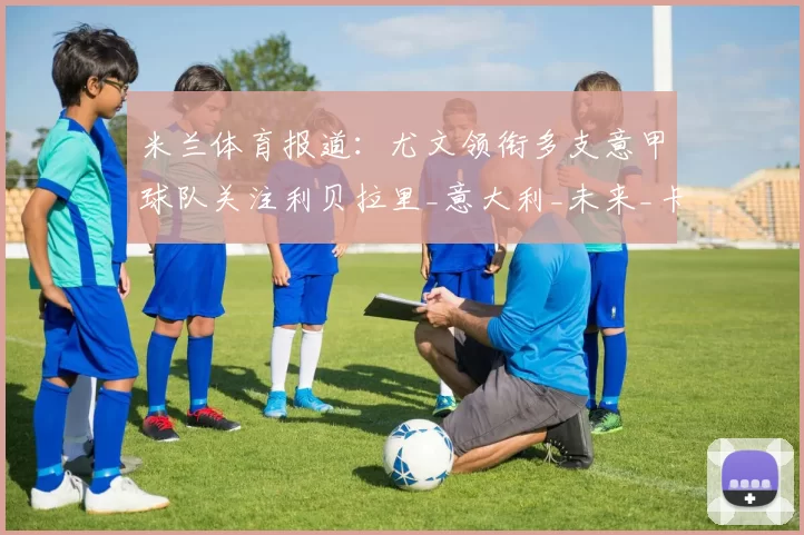 米兰体育报道：尤文领衔多支意甲球队关注利贝拉里_意大利_未来_卡坦萨罗