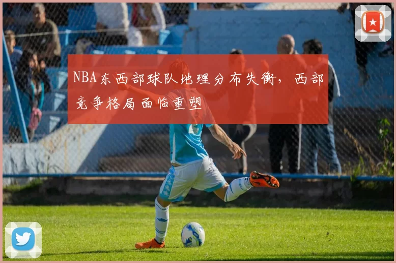 NBA东西部球队地理分布失衡，西部竞争格局面临重塑