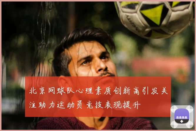 北京网球队心理素质创新高引发关注助力运动员竞技表现提升