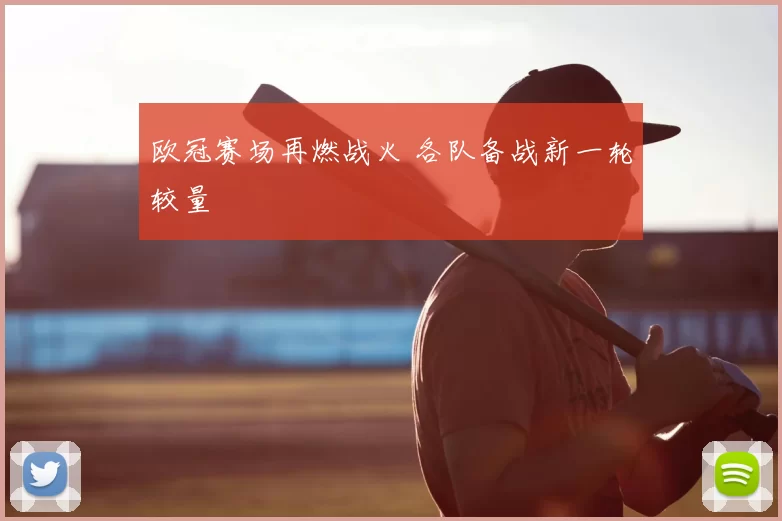 欧冠赛场再燃战火 各队备战新一轮较量