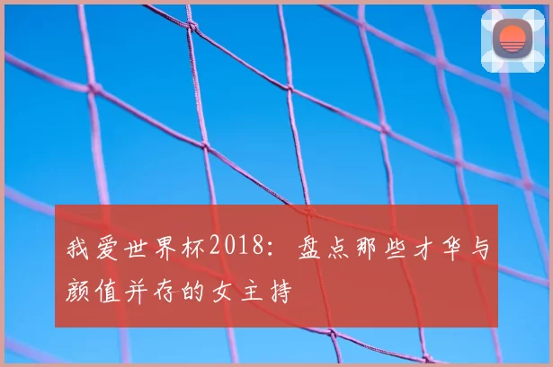 我爱世界杯2018：盘点那些才华与颜值并存的女主持