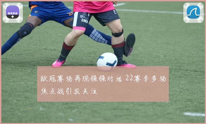 欧冠赛场再现强强对话 22赛季多场焦点战引发关注