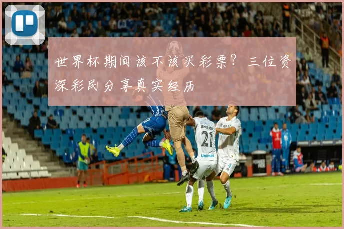 世界杯期间该不该买彩票?三位资深彩民分享真实经历