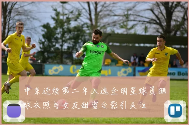 申京连续第二年入选全明星球员晒球衣照与女友甜蜜合影引关注