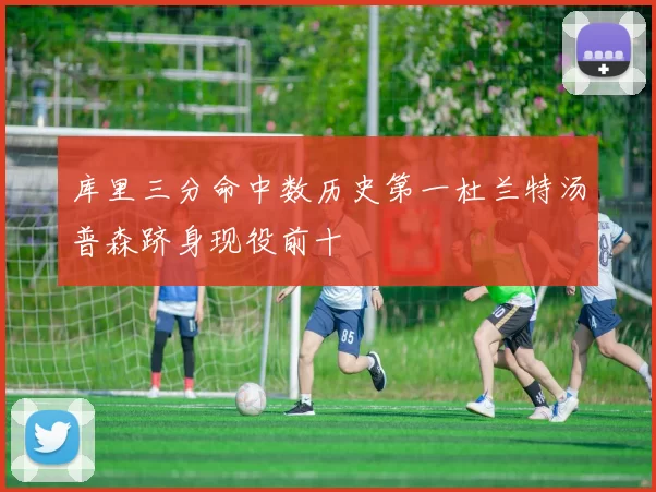 库里三分命中数历史第一杜兰特汤普森跻身现役前十