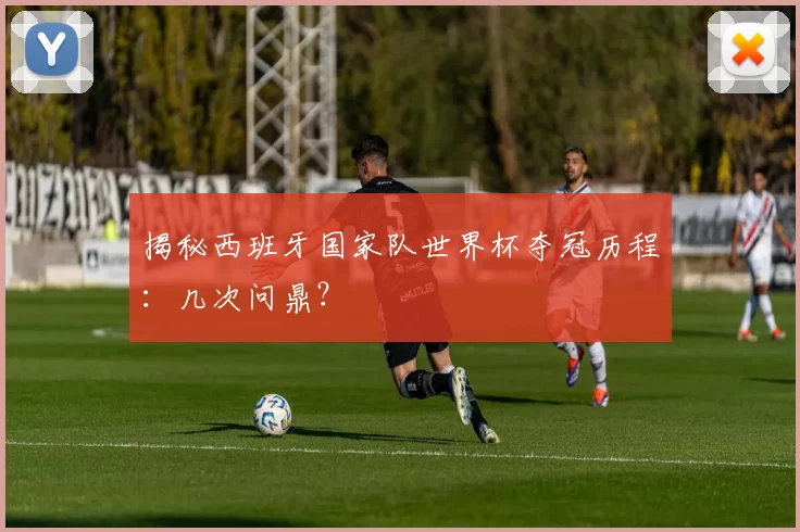 揭秘西班牙国家队世界杯夺冠历程：几次问鼎？