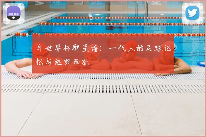 年世界杯群星谱：一代人的足球记忆与经典面孔