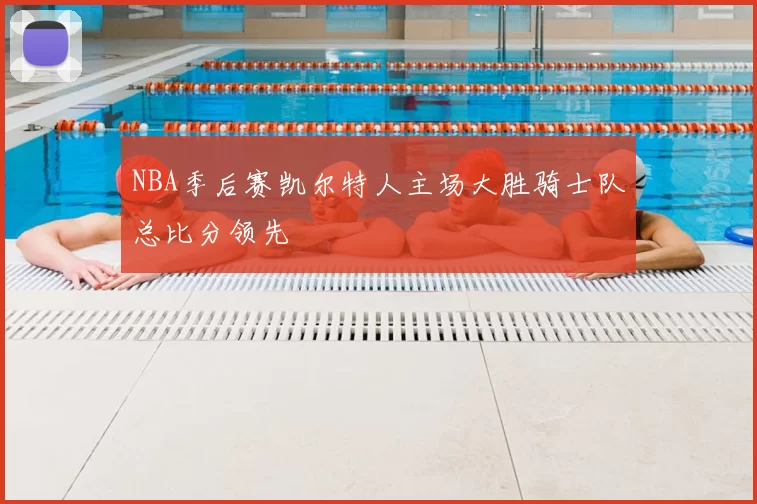 NBA季后赛凯尔特人主场大胜骑士队总比分领先