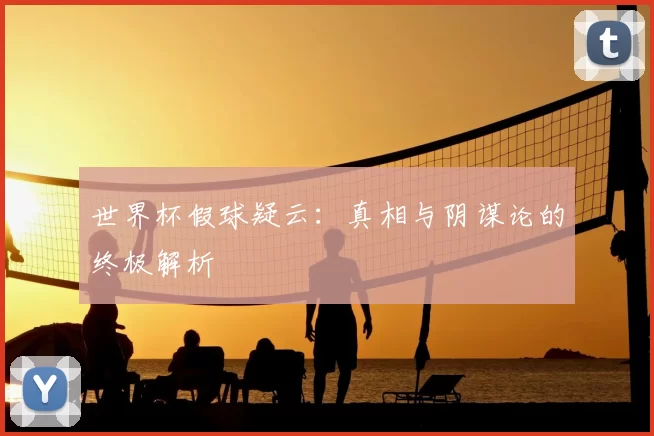 世界杯假球疑云：真相与阴谋论的终极解析