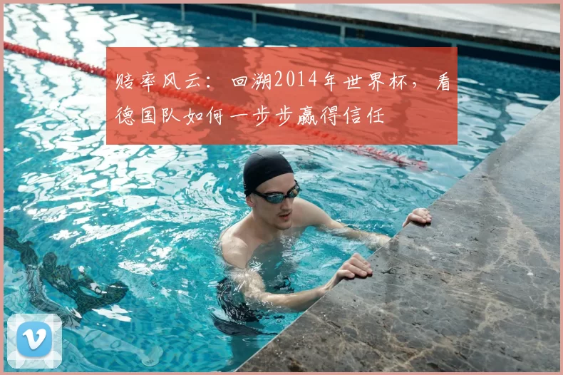 赔率风云：回溯2014年世界杯，看德国队如何一步步赢得信任