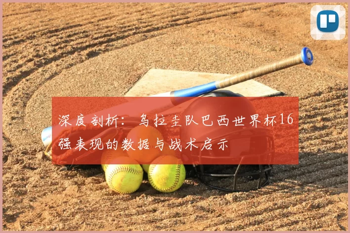 深度剖析：乌拉圭队巴西世界杯16强表现的数据与战术启示