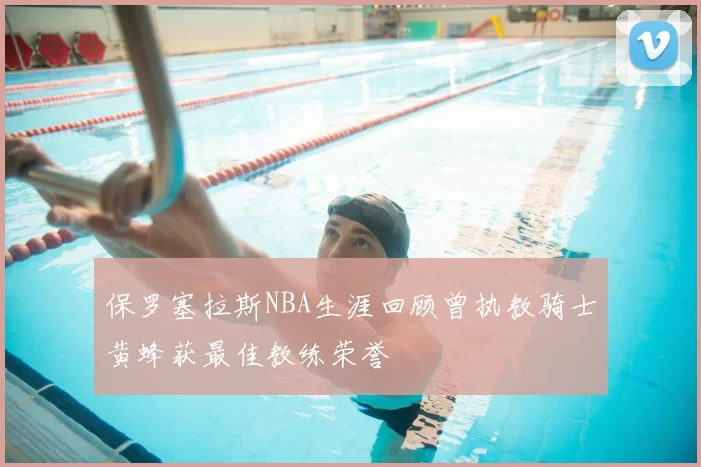 保罗塞拉斯NBA生涯回顾曾执教骑士黄蜂获最佳教练荣誉