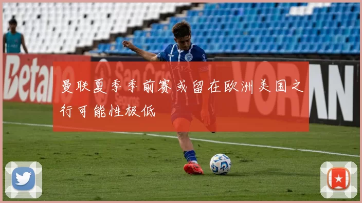 曼联夏季季前赛或留在欧洲美国之行可能性极低