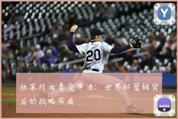 独家对话青岛啤酒：世界杯营销背后的战略布局