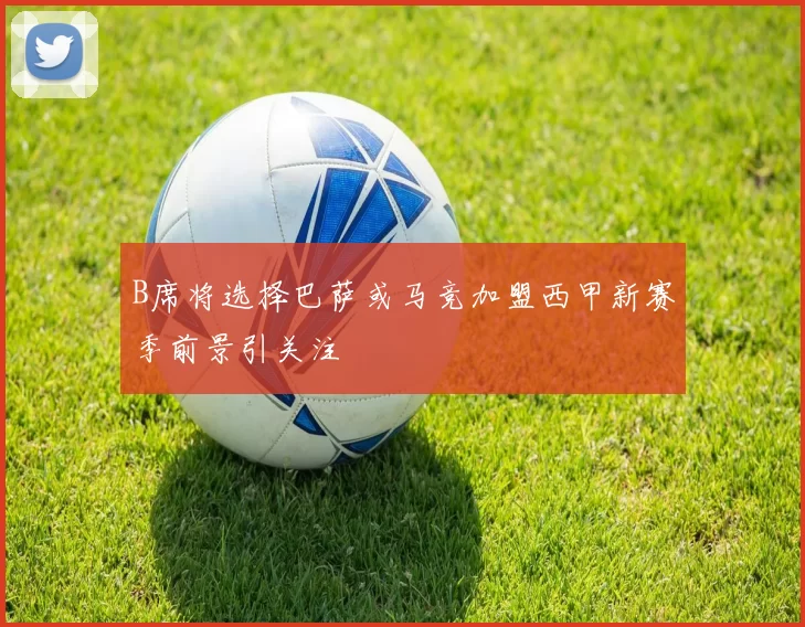 B席将选择巴萨或马竞加盟西甲新赛季前景引关注