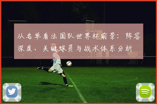 从名单看法国队世界杯前景：阵容深度、关键球员与战术体系分析