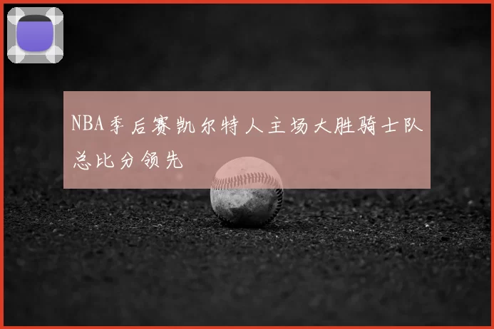 NBA季后赛凯尔特人主场大胜骑士队总比分领先