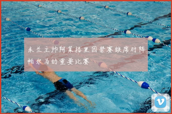米兰主帅阿莱格里因禁赛缺席对阵帕尔马的重要比赛