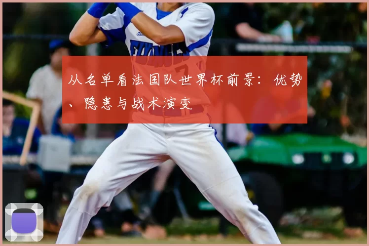 从名单看法国队世界杯前景：优势、隐患与战术演变