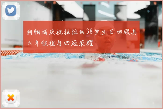 利物浦庆祝拉拉纳38岁生日回顾其六年征程与四冠荣耀
