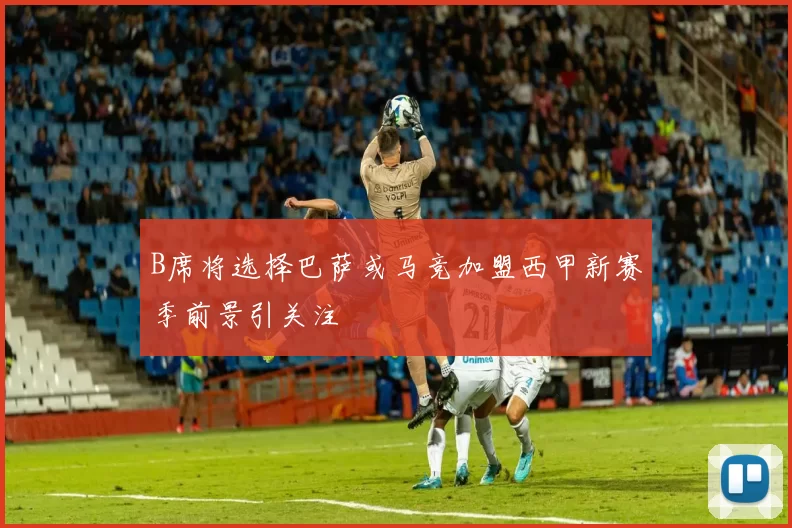 B席将选择巴萨或马竞加盟西甲新赛季前景引关注