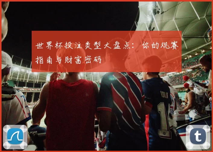 世界杯投注类型大盘点:你的观赛指南与财富密码