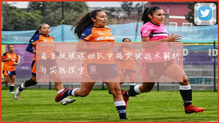 南京极限运动队中路突破战术解析与实践探索