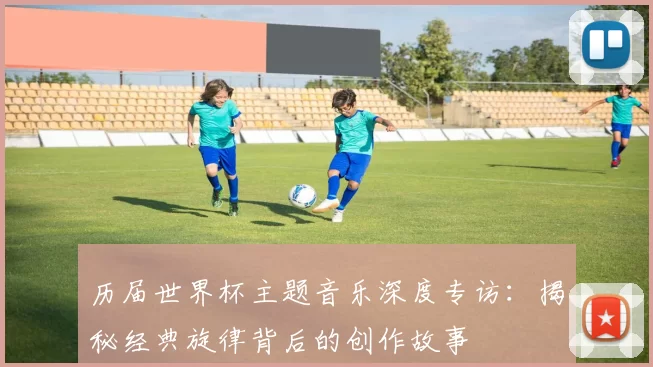 历届世界杯主题音乐深度专访:揭秘经典旋律背后的创作故事