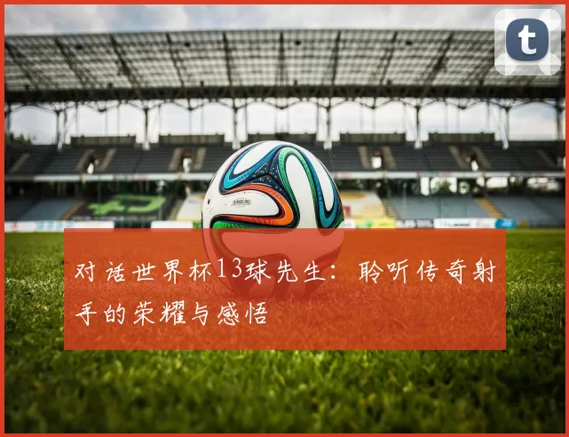 对话世界杯13球先生：聆听传奇射手的荣耀与感悟