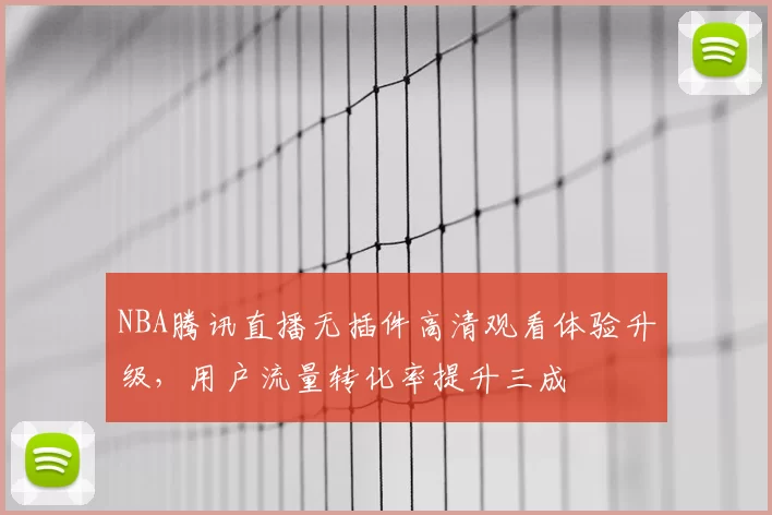NBA腾讯直播无插件高清观看体验升级,用户流量转化率提升三成