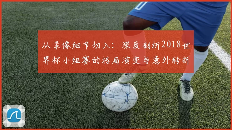 从录像细节切入：深度剖析2018世界杯小组赛的格局演变与意外转折