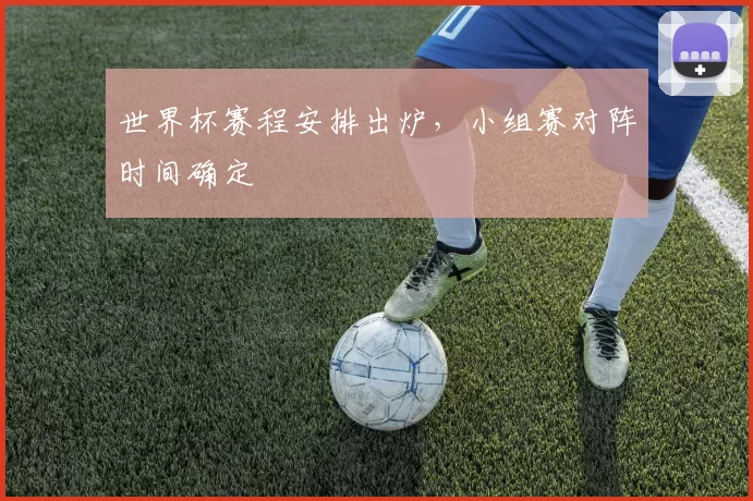 世界杯赛程安排出炉，小组赛对阵时间确定