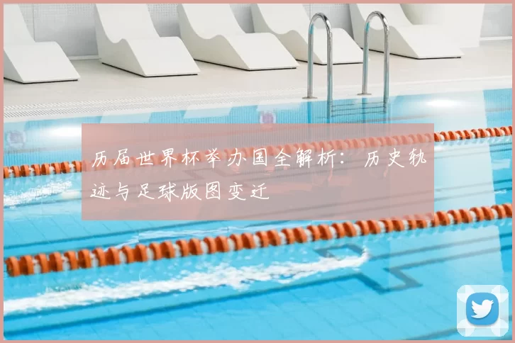 历届世界杯举办国全解析：历史轨迹与足球版图变迁