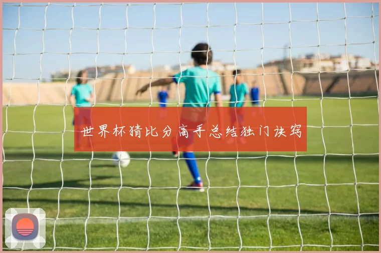 世界杯猜比分高手总结独门诀窍