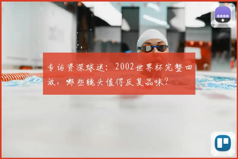 专访资深球迷:2002世界杯完整回放,哪些镜头值得反复品味?