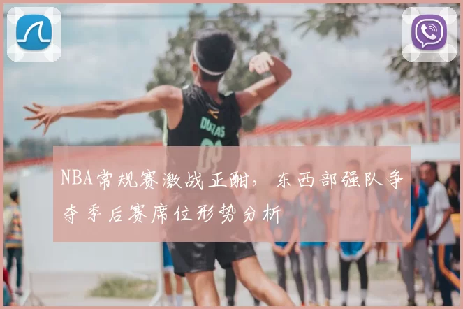 NBA常规赛激战正酣,东西部强队争夺季后赛席位形势分析
