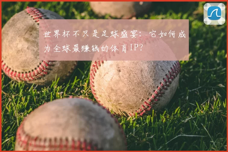 世界杯不只是足球盛宴：它如何成为全球最赚钱的体育IP？
