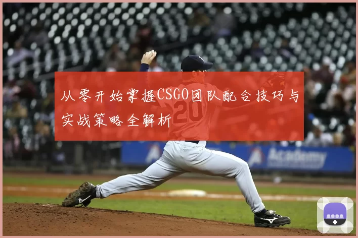 从零开始掌握CSGO团队配合技巧与实战策略全解析