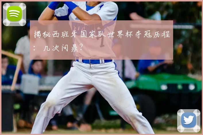 揭秘西班牙国家队世界杯夺冠历程：几次问鼎？