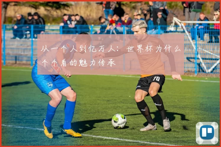 从一个人到亿万人：世界杯为什么个个看的魅力传承