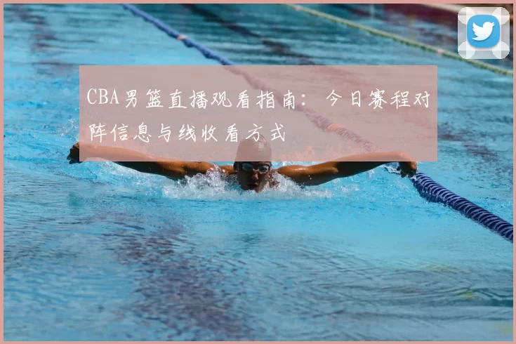 CBA男篮直播观看指南：今日赛程对阵信息与线收看方式