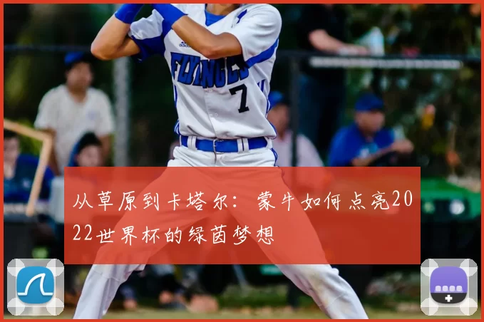 从草原到卡塔尔：蒙牛如何点亮2022世界杯的绿茵梦想