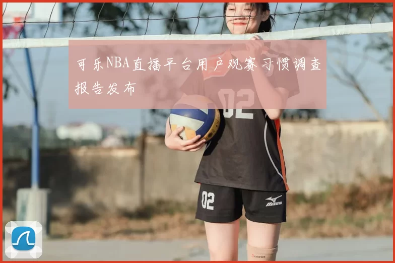 可乐NBA直播平台用户观赛习惯调查报告发布