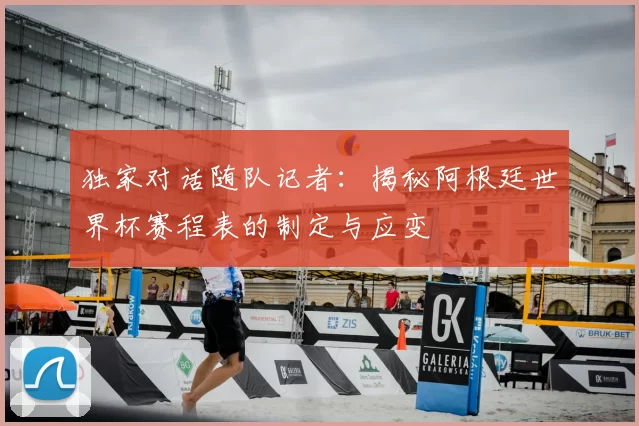 独家对话随队记者:揭秘阿根廷世界杯赛程表的制定与应变
