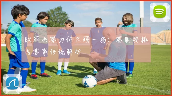 欧冠决赛为何只踢一场:赛制安排与赛事传统解析