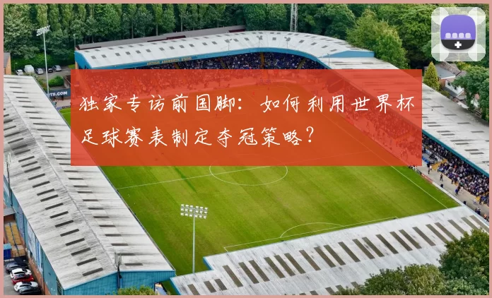 独家专访前国脚：如何利用世界杯足球赛表制定夺冠策略？