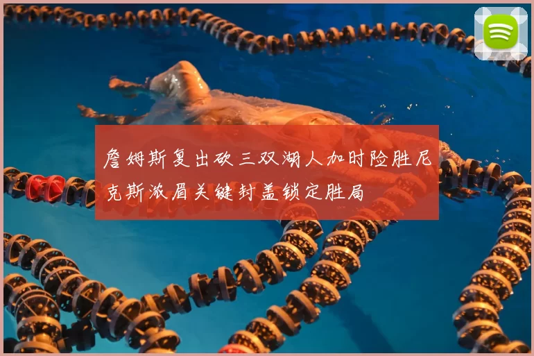 詹姆斯复出砍三双湖人加时险胜尼克斯浓眉关键封盖锁定胜局
