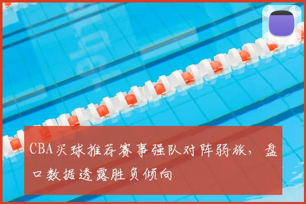 CBA买球推荐赛事强队对阵弱旅,盘口数据透露胜负倾向