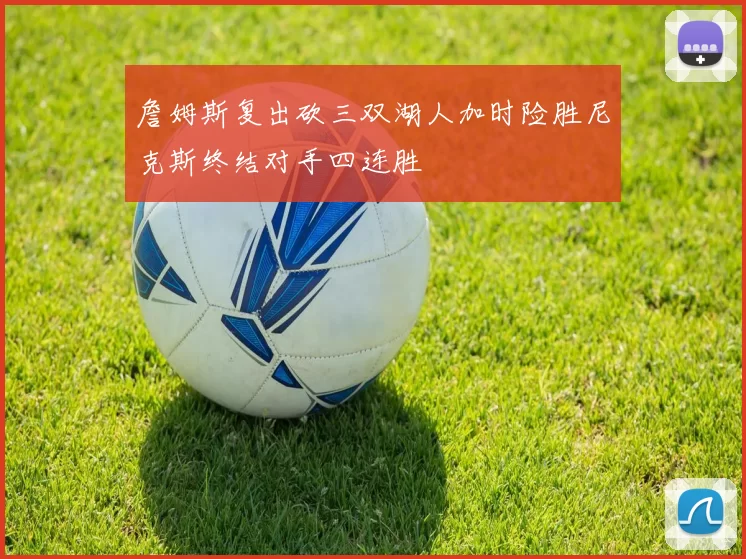 詹姆斯复出砍三双湖人加时险胜尼克斯终结对手四连胜
