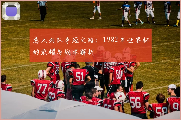 意大利队夺冠之路:1982年世界杯的荣耀与战术解析